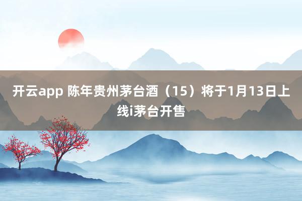 开云app 陈年贵州茅台酒（15）将于1月13日上线i茅台开售