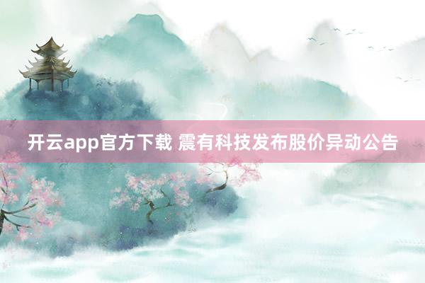 开云app官方下载 震有科技发布股价异动公告