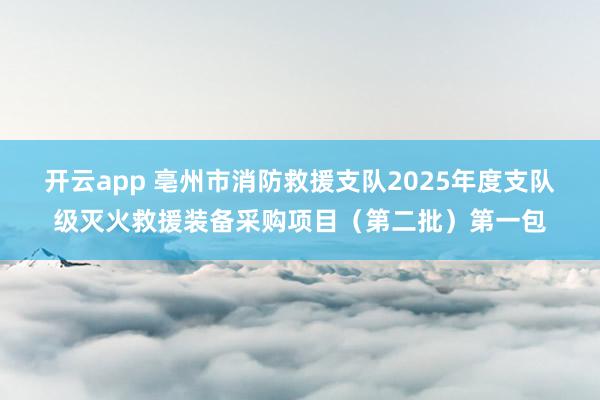 开云app 亳州市消防救援支队2025年度支队级灭火救援装备采购项目（第二批）第一包