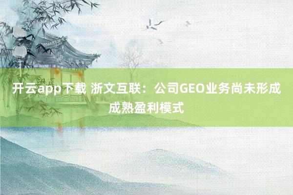 开云app下载 浙文互联：公司GEO业务尚未形成成熟盈利模式