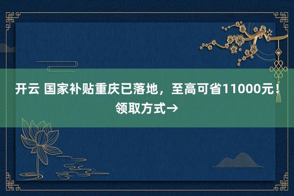 开云 国家补贴重庆已落地，至高可省11000元！领取方式→