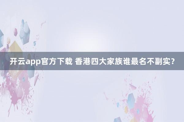 开云app官方下载 香港四大家族谁最名不副实？