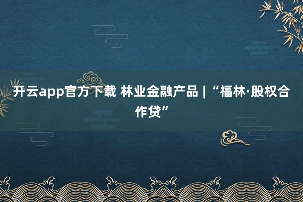开云app官方下载 林业金融产品 | “福林·股权合作贷”