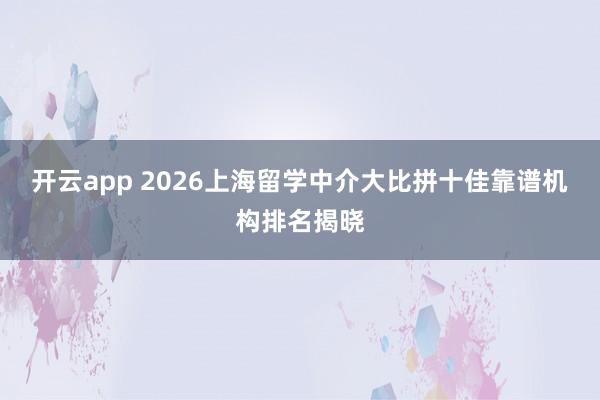 开云app 2026上海留学中介大比拼十佳靠谱机构排名揭晓