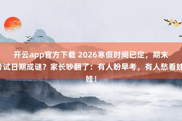 开云app官方下载 2026寒假时间已定，期末考试日期成谜？家长吵翻了：有人盼早考，有人愁看娃！