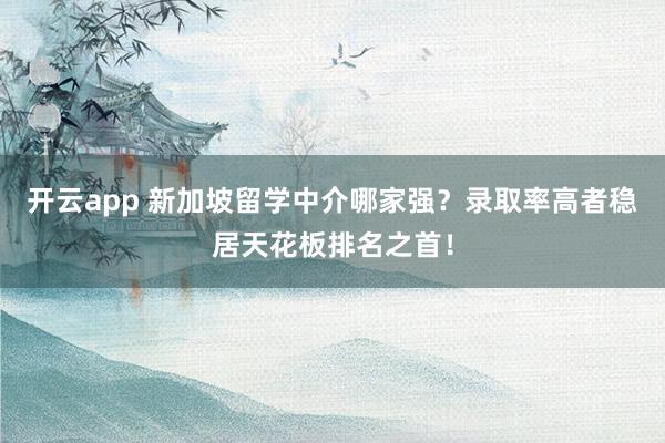 开云app 新加坡留学中介哪家强？录取率高者稳居天花板排名之首！