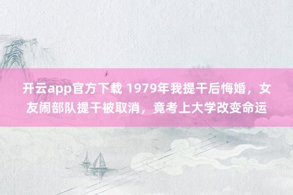 开云app官方下载 1979年我提干后悔婚，女友闹部队提干被取消，竟考上大学改变命运