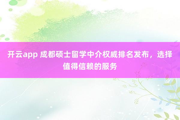 开云app 成都硕士留学中介权威排名发布，选择值得信赖的服务