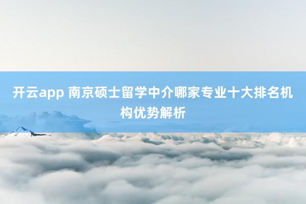 开云app 南京硕士留学中介哪家专业十大排名机构优势解析