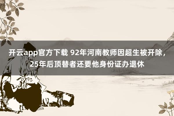 开云app官方下载 92年河南教师因超生被开除，25年后顶替者还要他身份证办退休
