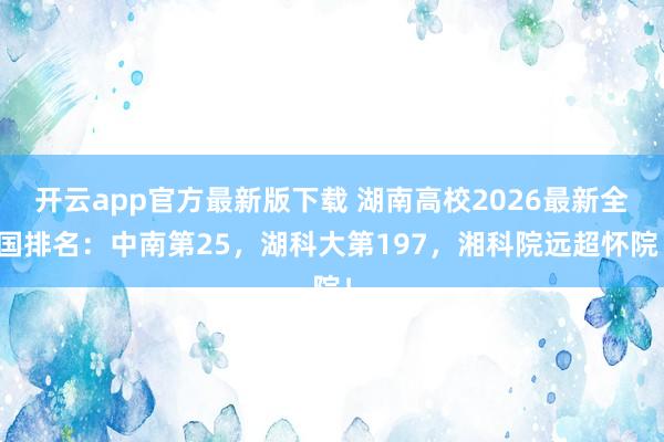 开云app官方最新版下载 湖南高校2026最新全国排名：中南第25，湖科大第197，湘科院远超怀院！
