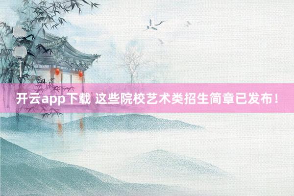 开云app下载 这些院校艺术类招生简章已发布！