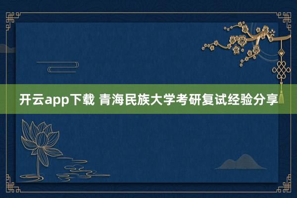 开云app下载 青海民族大学考研复试经验分享