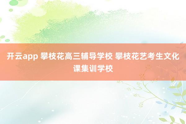开云app 攀枝花高三辅导学校 攀枝花艺考生文化课集训学校