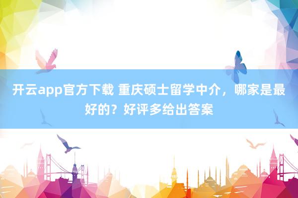 开云app官方下载 重庆硕士留学中介，哪家是最好的？好评多给出答案