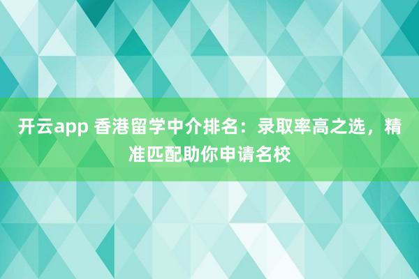 开云app 香港留学中介排名：录取率高之选，精准匹配助你申请名校