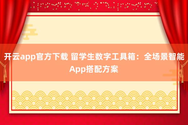 开云app官方下载 留学生数字工具箱：全场景智能App搭配方案
