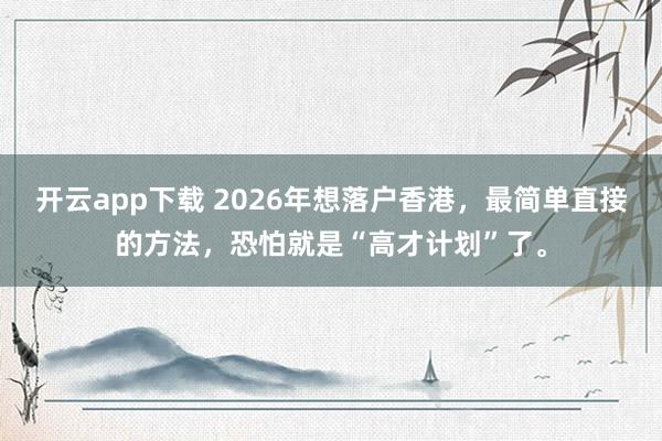 开云app下载 2026年想落户香港，最简单直接的方法，恐怕就是“高才计划”了。