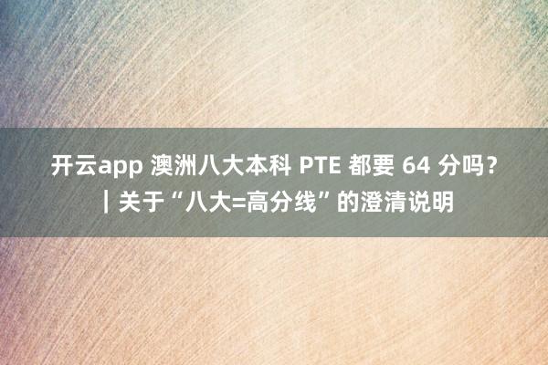 开云app 澳洲八大本科 PTE 都要 64 分吗？｜关于“八大=高分线”的澄清说明