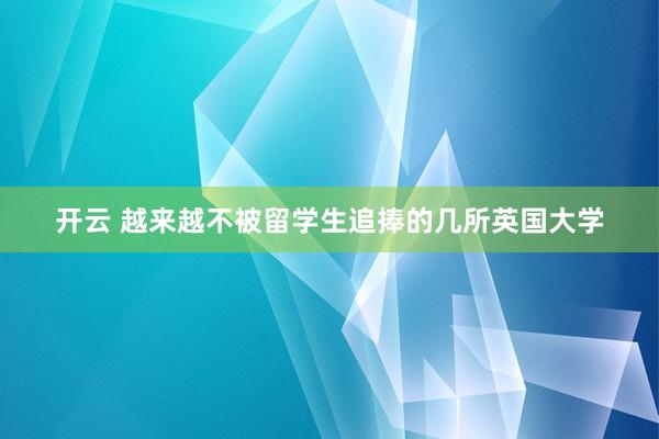 开云 越来越不被留学生追捧的几所英国大学