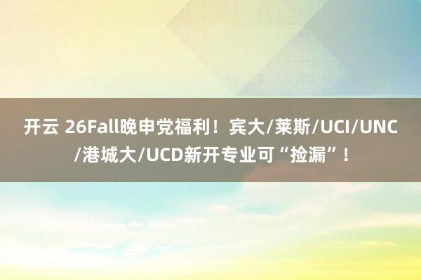 开云 26Fall晚申党福利！宾大/莱斯/UCI/UNC/港城大/UCD新开专业可“捡漏”！