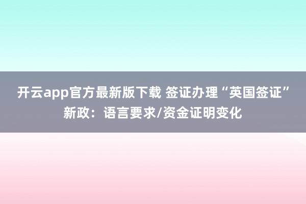 开云app官方最新版下载 签证办理“英国签证”新政：语言要求/资金证明变化