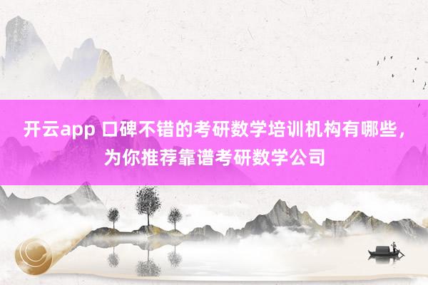 开云app 口碑不错的考研数学培训机构有哪些，为你推荐靠谱考研数学公司
