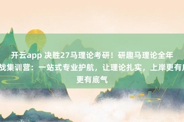 开云app 决胜27马理论考研！研趣马理论全年/二战集训营：一站式专业护航，让理论扎实，上岸更有底气