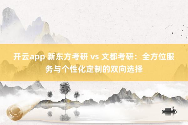 开云app 新东方考研 vs 文都考研：全方位服务与个性化定制的双向选择