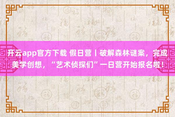 开云app官方下载 假日营丨破解森林谜案，完成美学创想，“艺术侦探们”一日营开始报名啦！