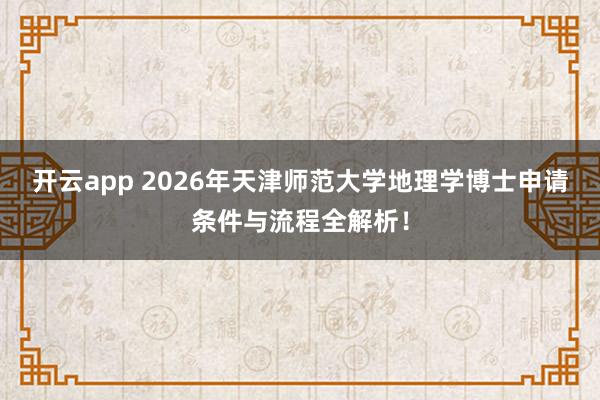 开云app 2026年天津师范大学地理学博士申请条件与流程全解析！