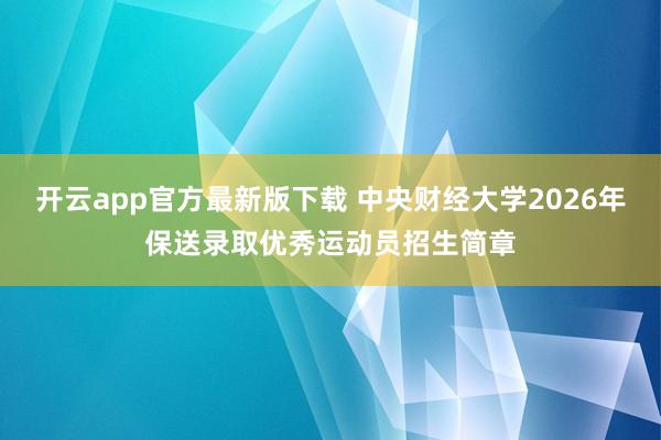 开云app官方最新版下载 中央财经大学2026年保送录取优秀运动员招生简章