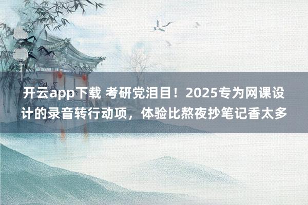 开云app下载 考研党泪目！2025专为网课设计的录音转行动项，体验比熬夜抄笔记香太多