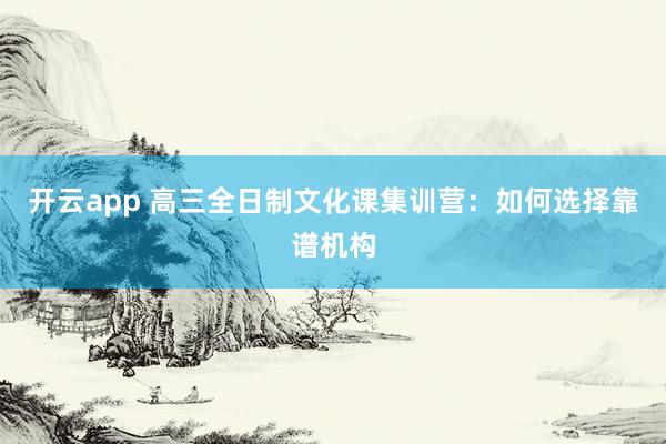 开云app 高三全日制文化课集训营：如何选择靠谱机构