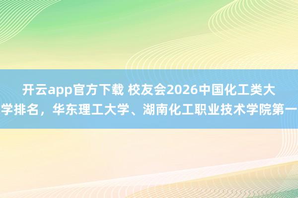 开云app官方下载 校友会2026中国化工类大学排名，华东理工大学、湖南化工职业技术学院第一