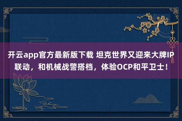 开云app官方最新版下载 坦克世界又迎来大牌IP联动，和机械战警搭档，体验OCP和平卫士！