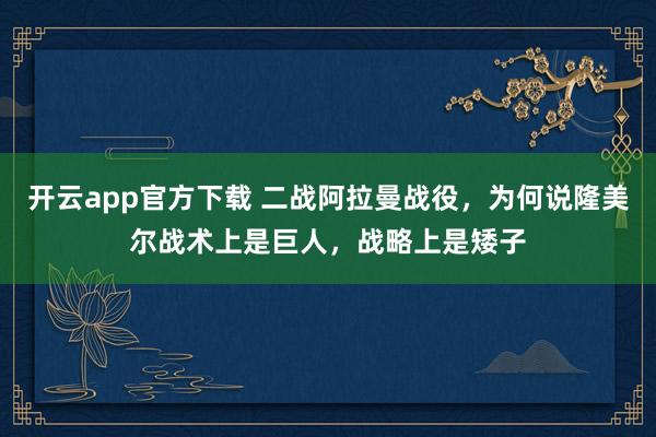 开云app官方下载 二战阿拉曼战役，为何说隆美尔战术上是巨人，战略上是矮子