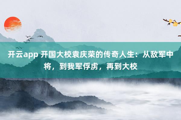 开云app 开国大校袁庆荣的传奇人生：从敌军中将，到我军俘虏，再到大校