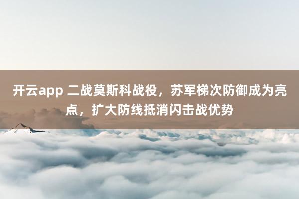 开云app 二战莫斯科战役，苏军梯次防御成为亮点，扩大防线抵消闪击战优势