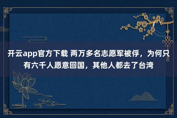 开云app官方下载 两万多名志愿军被俘，为何只有六千人愿意回国，其他人都去了台湾