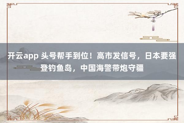 开云app 头号帮手到位！高市发信号，日本要强登钓鱼岛，中国海警带炮守疆