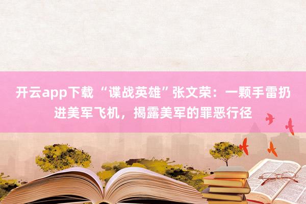 开云app下载 “谍战英雄”张文荣：一颗手雷扔进美军飞机，揭露美军的罪恶行径