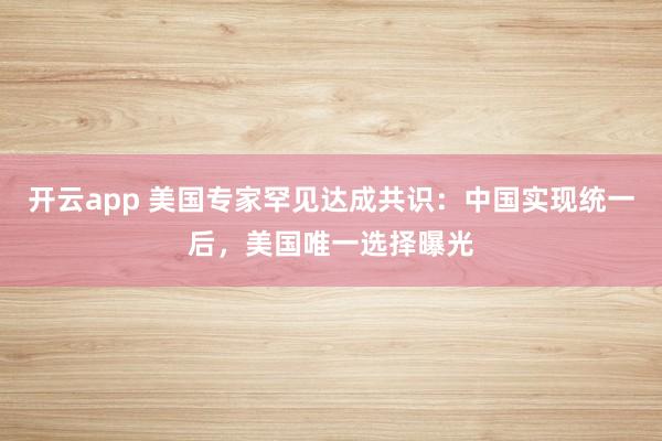 开云app 美国专家罕见达成共识：中国实现统一后，美国唯一选择曝光