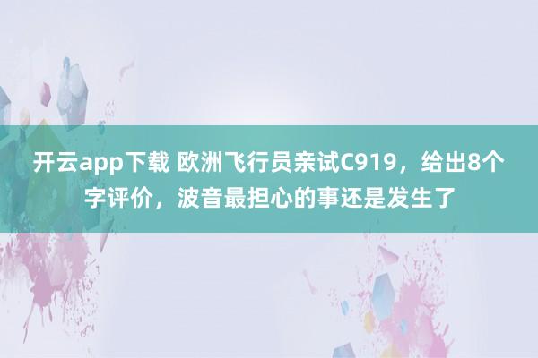 开云app下载 欧洲飞行员亲试C919，给出8个字评价，波音最担心的事还是发生了
