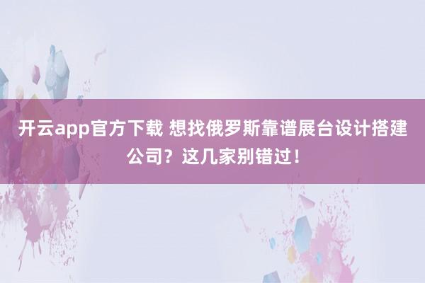 开云app官方下载 想找俄罗斯靠谱展台设计搭建公司？这几家别错过！