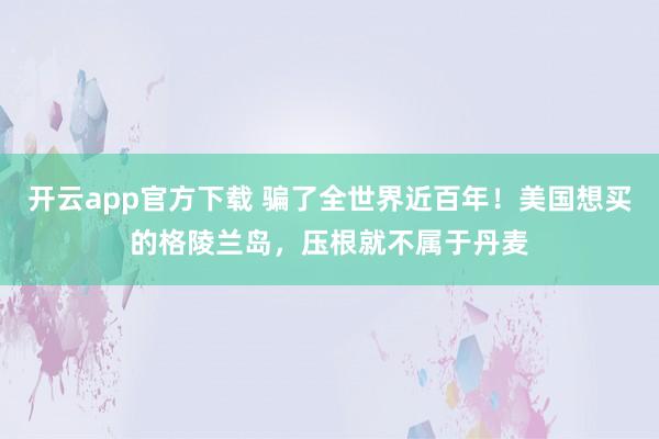 开云app官方下载 骗了全世界近百年！美国想买的格陵兰岛，压根就不属于丹麦