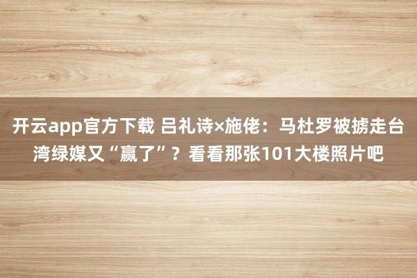 开云app官方下载 吕礼诗×施佬：马杜罗被掳走台湾绿媒又“赢了”？看看那张101大楼照片吧