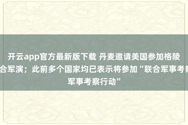 开云app官方最新版下载 丹麦邀请美国参加格陵兰岛联合军演；此前多个国家均已表示将参加“联合军事考察行动”
