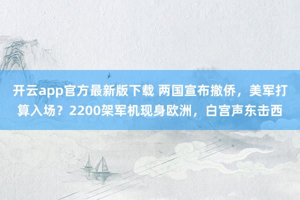 开云app官方最新版下载 两国宣布撤侨，美军打算入场？2200架军机现身欧洲，白宫声东击西