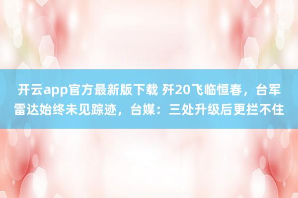 开云app官方最新版下载 歼20飞临恒春，台军雷达始终未见踪迹，台媒：三处升级后更拦不住